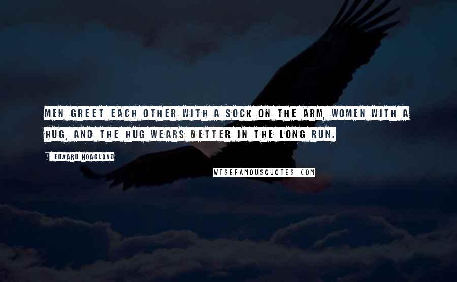 Edward Hoagland Quotes: Men greet each other with a sock on the arm, women with a hug, and the hug wears better in the long run.
