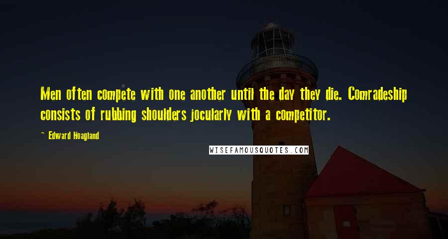 Edward Hoagland Quotes: Men often compete with one another until the day they die. Comradeship consists of rubbing shoulders jocularly with a competitor.