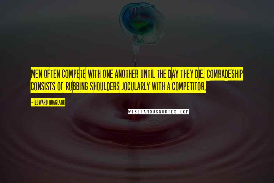 Edward Hoagland Quotes: Men often compete with one another until the day they die. Comradeship consists of rubbing shoulders jocularly with a competitor.