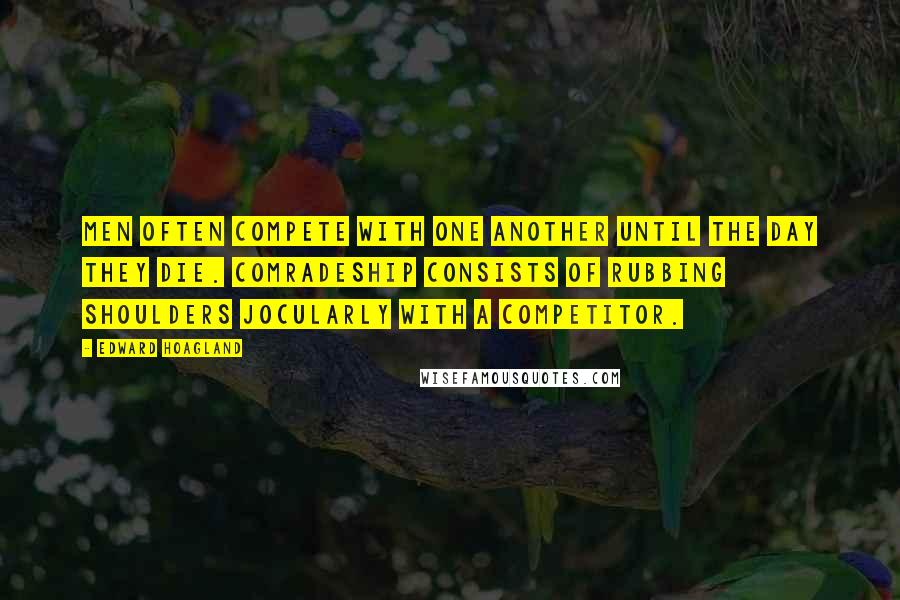 Edward Hoagland Quotes: Men often compete with one another until the day they die. Comradeship consists of rubbing shoulders jocularly with a competitor.