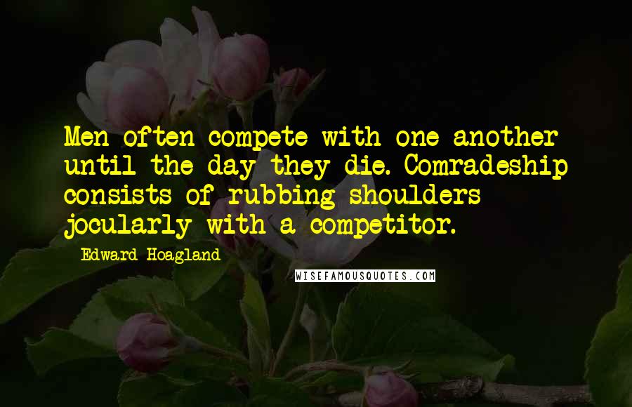 Edward Hoagland Quotes: Men often compete with one another until the day they die. Comradeship consists of rubbing shoulders jocularly with a competitor.