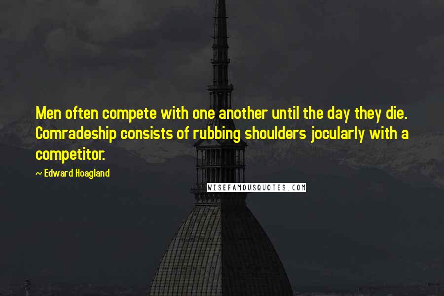 Edward Hoagland Quotes: Men often compete with one another until the day they die. Comradeship consists of rubbing shoulders jocularly with a competitor.