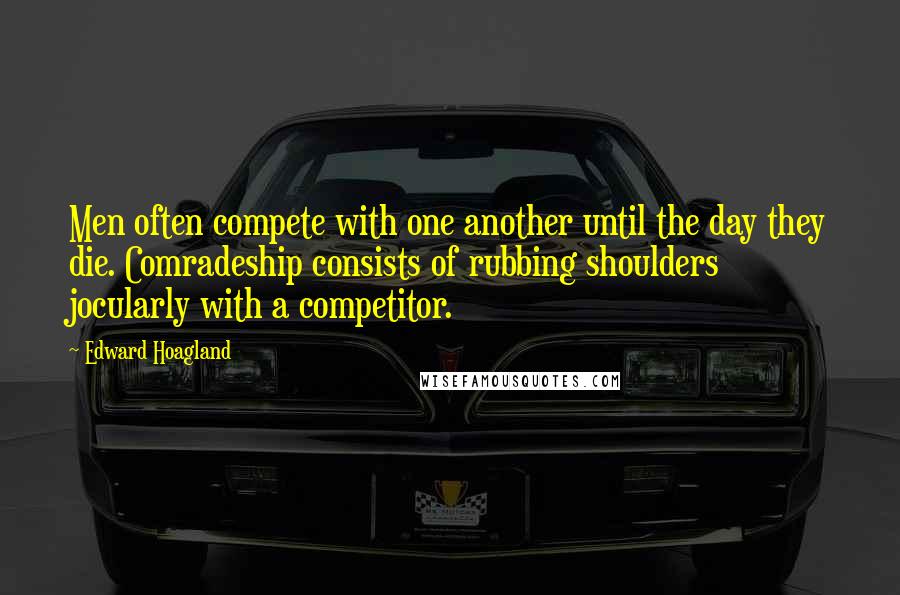 Edward Hoagland Quotes: Men often compete with one another until the day they die. Comradeship consists of rubbing shoulders jocularly with a competitor.