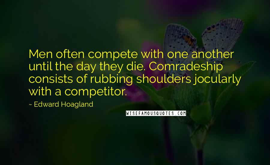 Edward Hoagland Quotes: Men often compete with one another until the day they die. Comradeship consists of rubbing shoulders jocularly with a competitor.