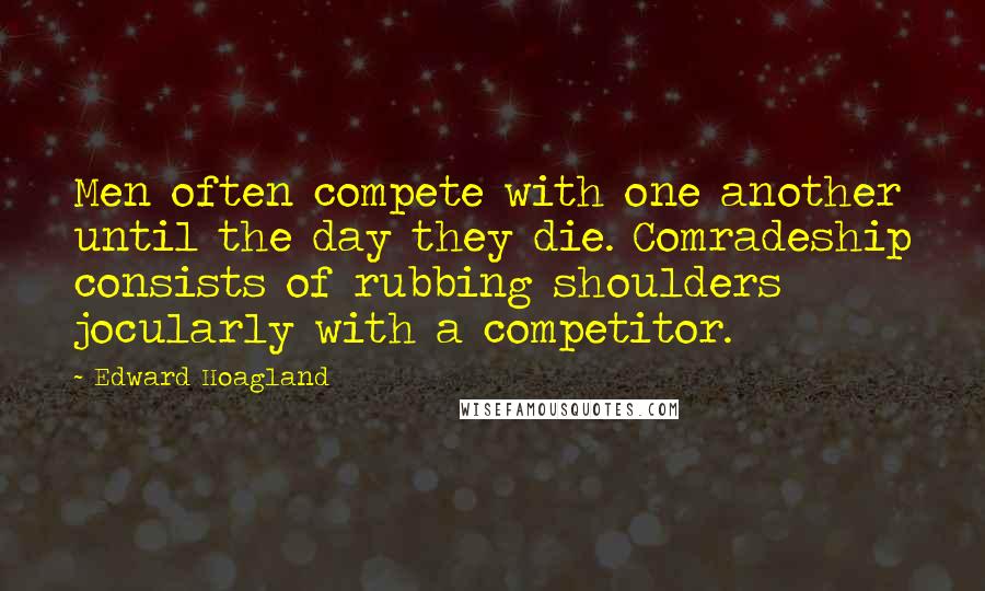 Edward Hoagland Quotes: Men often compete with one another until the day they die. Comradeship consists of rubbing shoulders jocularly with a competitor.