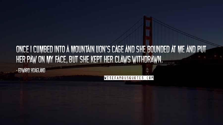 Edward Hoagland Quotes: Once I climbed into a mountain lion's cage and she bounded at me and put her paw on my face, but she kept her claws withdrawn.