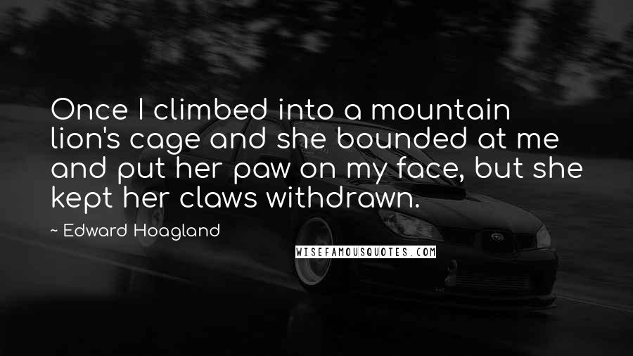 Edward Hoagland Quotes: Once I climbed into a mountain lion's cage and she bounded at me and put her paw on my face, but she kept her claws withdrawn.