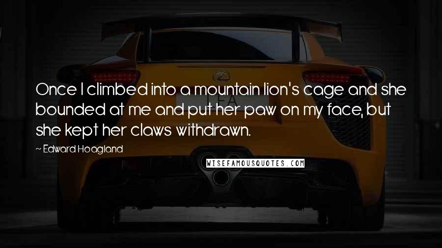 Edward Hoagland Quotes: Once I climbed into a mountain lion's cage and she bounded at me and put her paw on my face, but she kept her claws withdrawn.