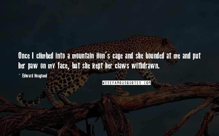 Edward Hoagland Quotes: Once I climbed into a mountain lion's cage and she bounded at me and put her paw on my face, but she kept her claws withdrawn.