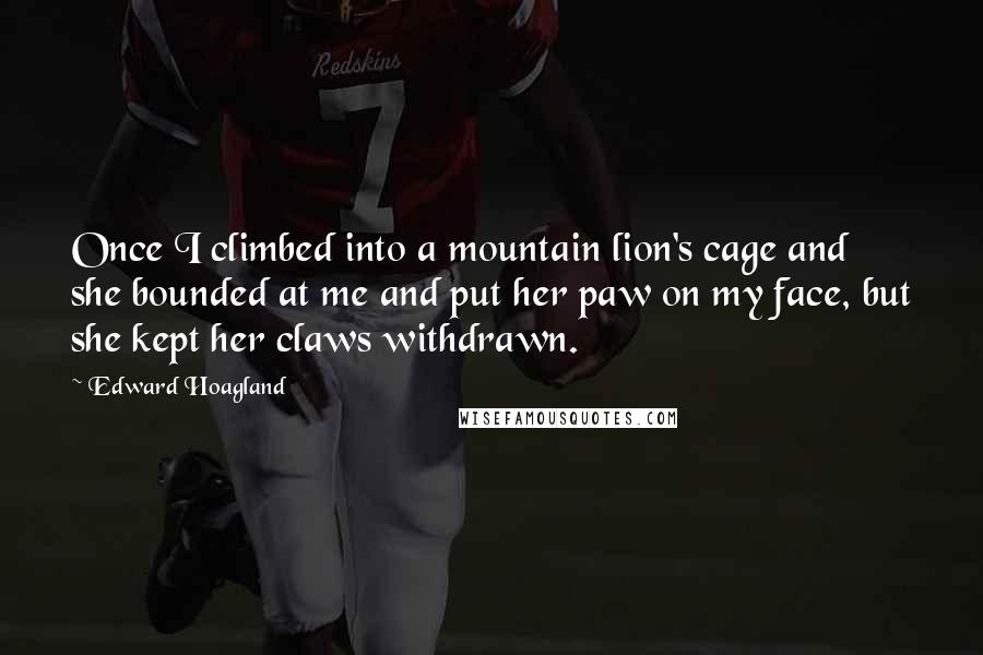 Edward Hoagland Quotes: Once I climbed into a mountain lion's cage and she bounded at me and put her paw on my face, but she kept her claws withdrawn.