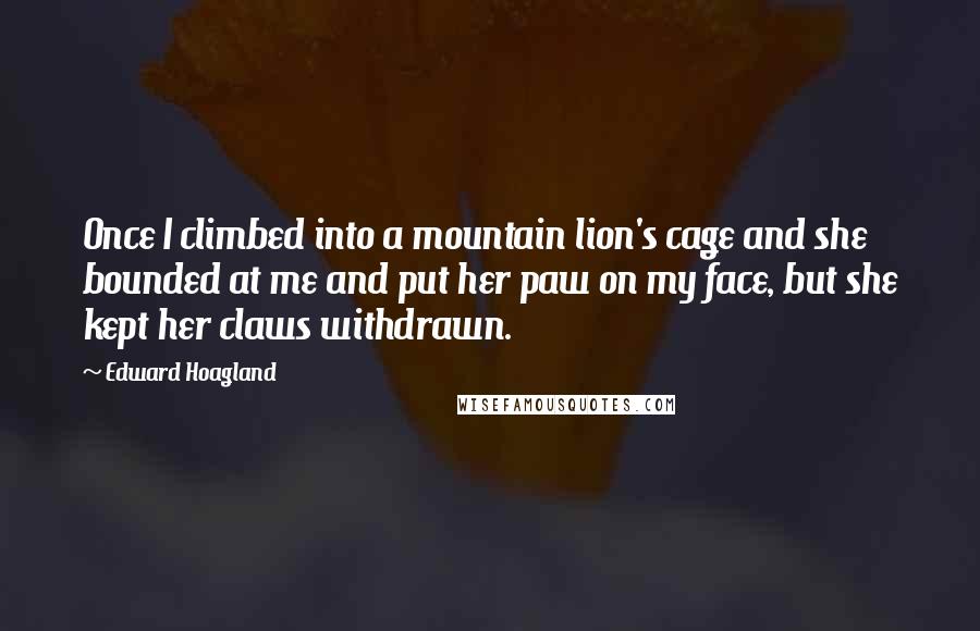 Edward Hoagland Quotes: Once I climbed into a mountain lion's cage and she bounded at me and put her paw on my face, but she kept her claws withdrawn.