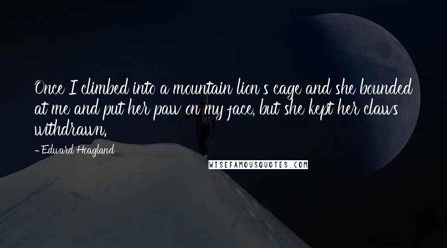 Edward Hoagland Quotes: Once I climbed into a mountain lion's cage and she bounded at me and put her paw on my face, but she kept her claws withdrawn.