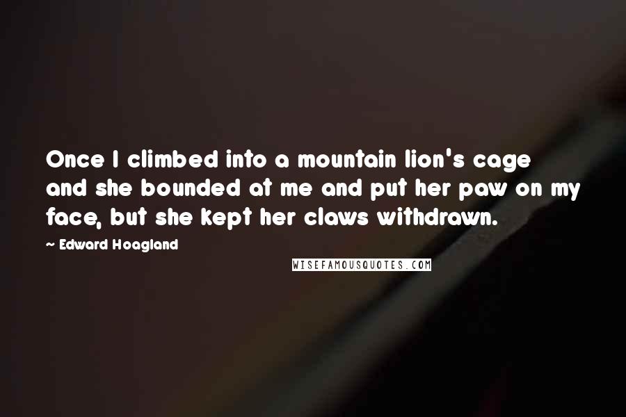 Edward Hoagland Quotes: Once I climbed into a mountain lion's cage and she bounded at me and put her paw on my face, but she kept her claws withdrawn.