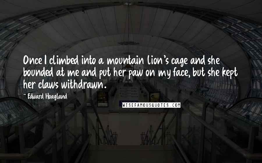 Edward Hoagland Quotes: Once I climbed into a mountain lion's cage and she bounded at me and put her paw on my face, but she kept her claws withdrawn.