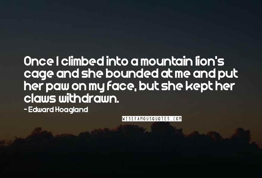 Edward Hoagland Quotes: Once I climbed into a mountain lion's cage and she bounded at me and put her paw on my face, but she kept her claws withdrawn.