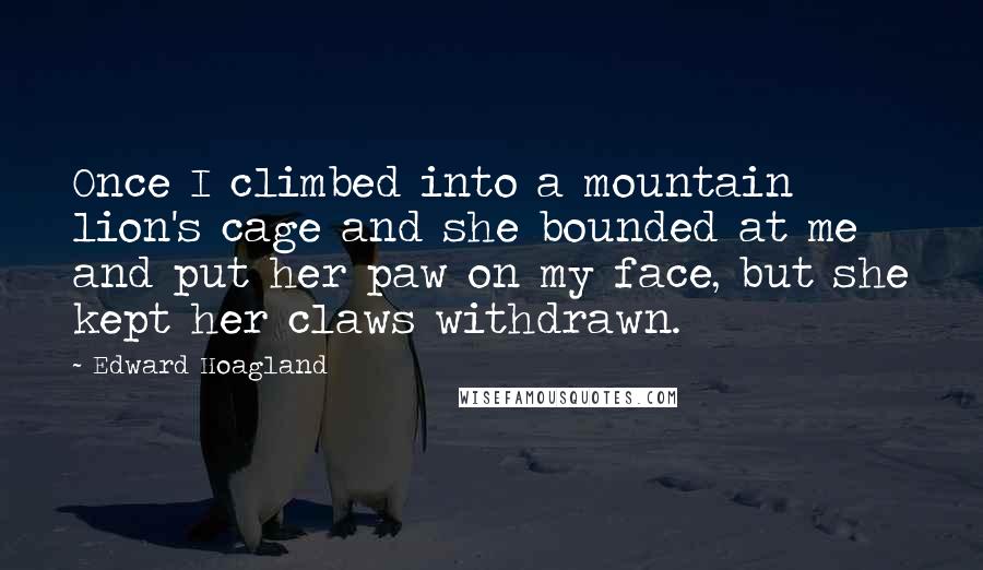 Edward Hoagland Quotes: Once I climbed into a mountain lion's cage and she bounded at me and put her paw on my face, but she kept her claws withdrawn.