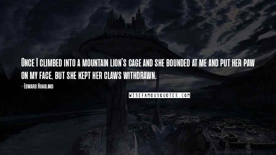 Edward Hoagland Quotes: Once I climbed into a mountain lion's cage and she bounded at me and put her paw on my face, but she kept her claws withdrawn.