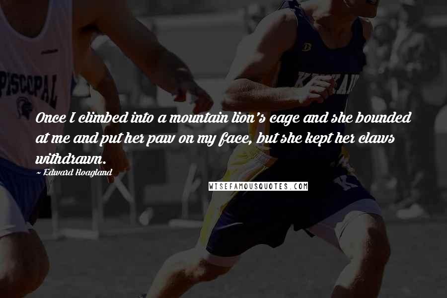 Edward Hoagland Quotes: Once I climbed into a mountain lion's cage and she bounded at me and put her paw on my face, but she kept her claws withdrawn.