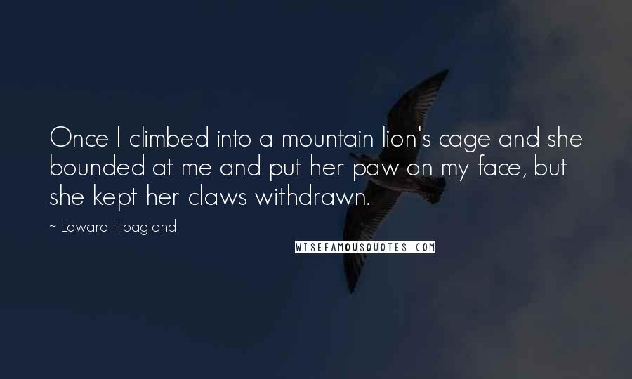 Edward Hoagland Quotes: Once I climbed into a mountain lion's cage and she bounded at me and put her paw on my face, but she kept her claws withdrawn.