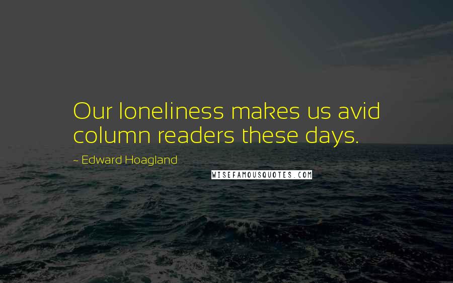 Edward Hoagland Quotes: Our loneliness makes us avid column readers these days.