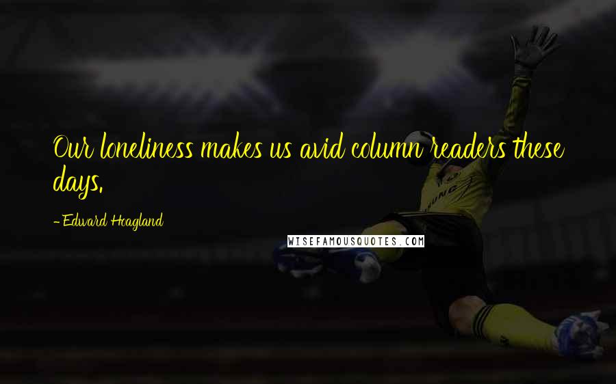 Edward Hoagland Quotes: Our loneliness makes us avid column readers these days.