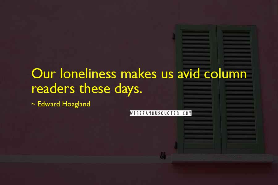 Edward Hoagland Quotes: Our loneliness makes us avid column readers these days.