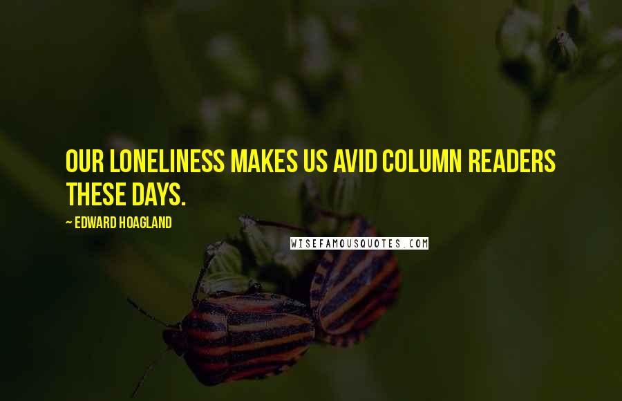 Edward Hoagland Quotes: Our loneliness makes us avid column readers these days.