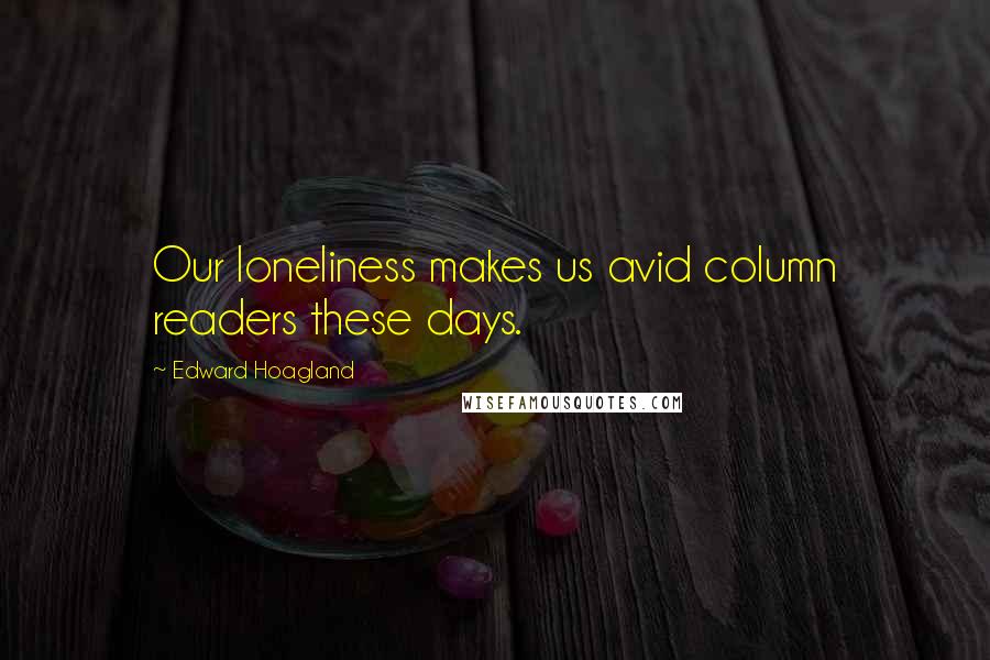 Edward Hoagland Quotes: Our loneliness makes us avid column readers these days.