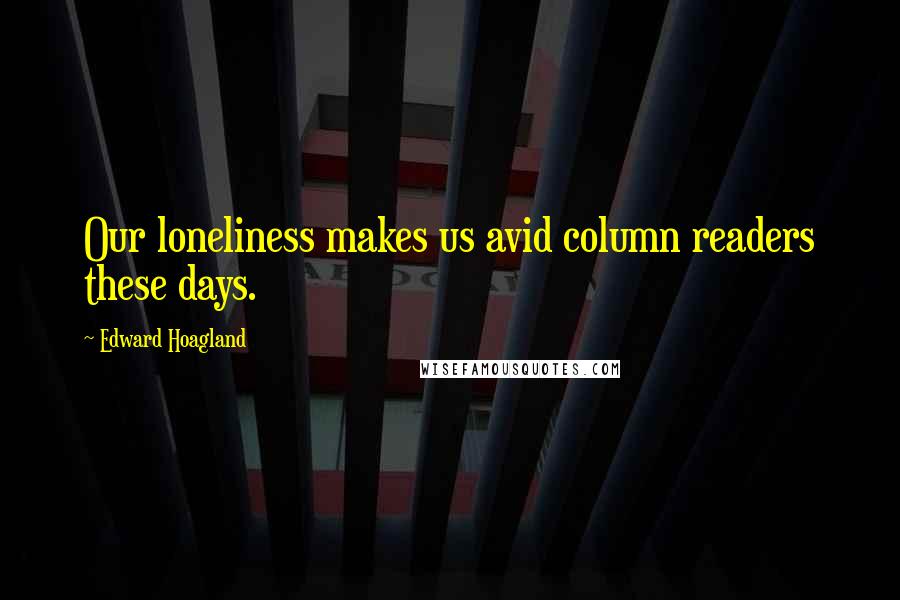 Edward Hoagland Quotes: Our loneliness makes us avid column readers these days.