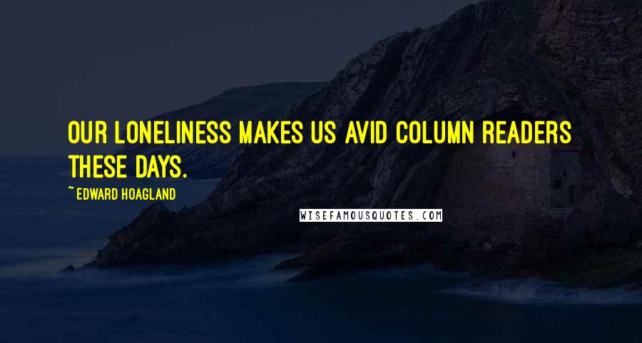 Edward Hoagland Quotes: Our loneliness makes us avid column readers these days.