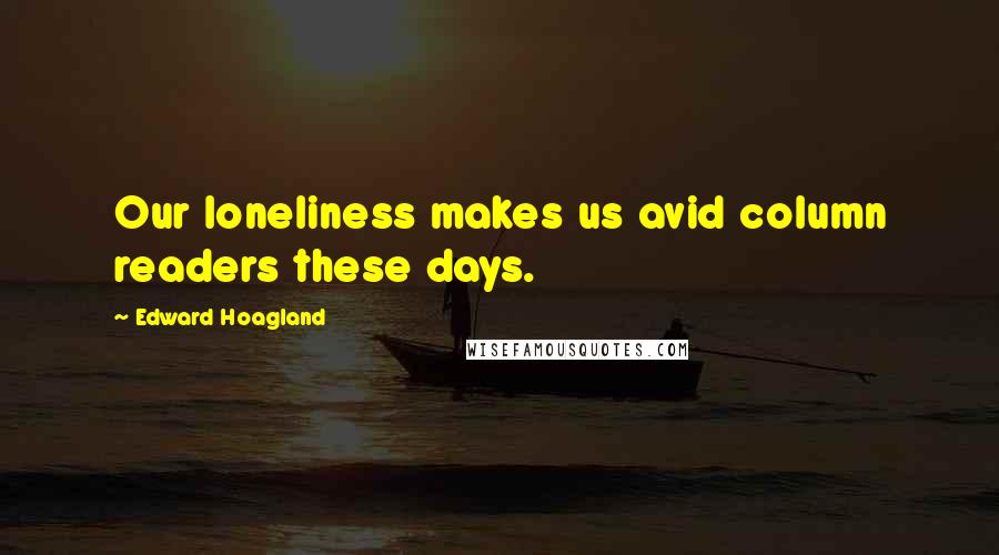Edward Hoagland Quotes: Our loneliness makes us avid column readers these days.