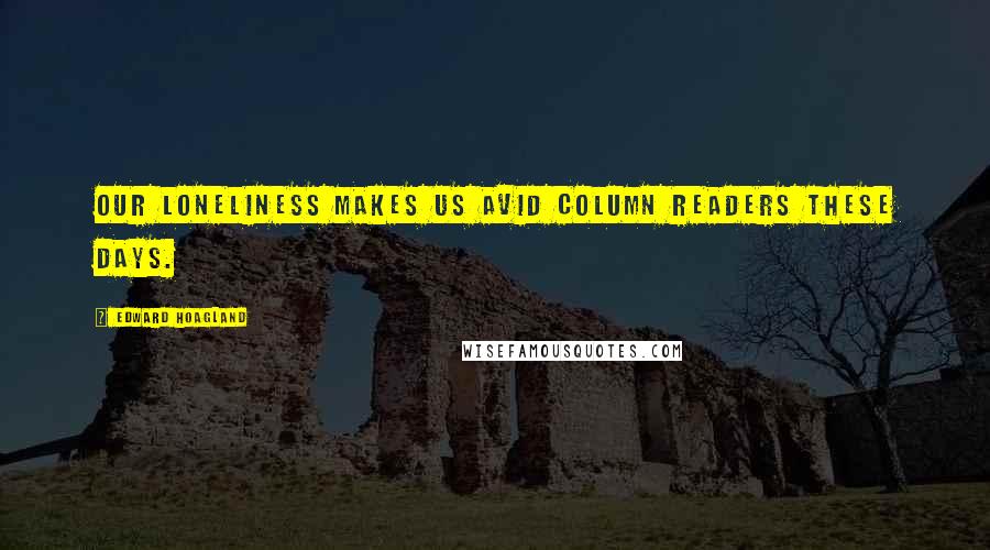 Edward Hoagland Quotes: Our loneliness makes us avid column readers these days.