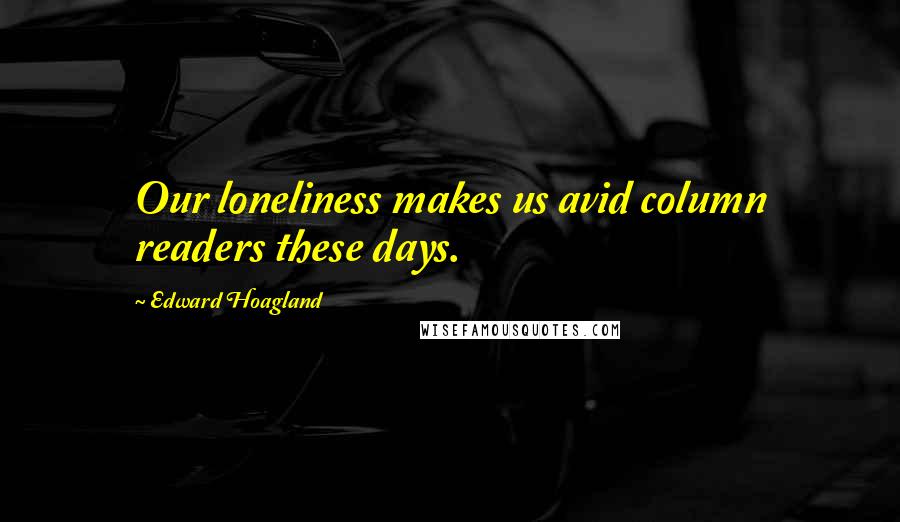 Edward Hoagland Quotes: Our loneliness makes us avid column readers these days.