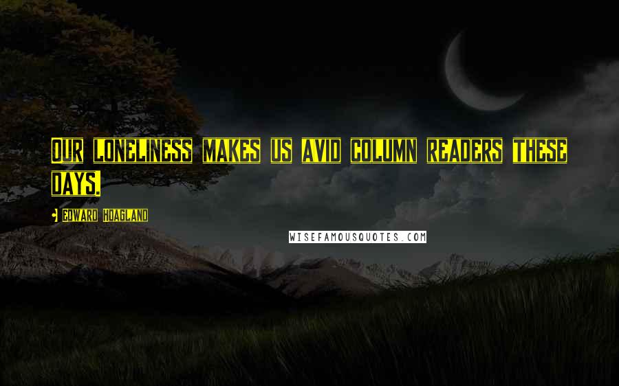 Edward Hoagland Quotes: Our loneliness makes us avid column readers these days.