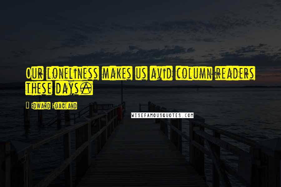Edward Hoagland Quotes: Our loneliness makes us avid column readers these days.
