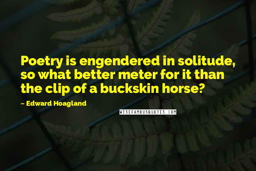 Edward Hoagland Quotes: Poetry is engendered in solitude, so what better meter for it than the clip of a buckskin horse?