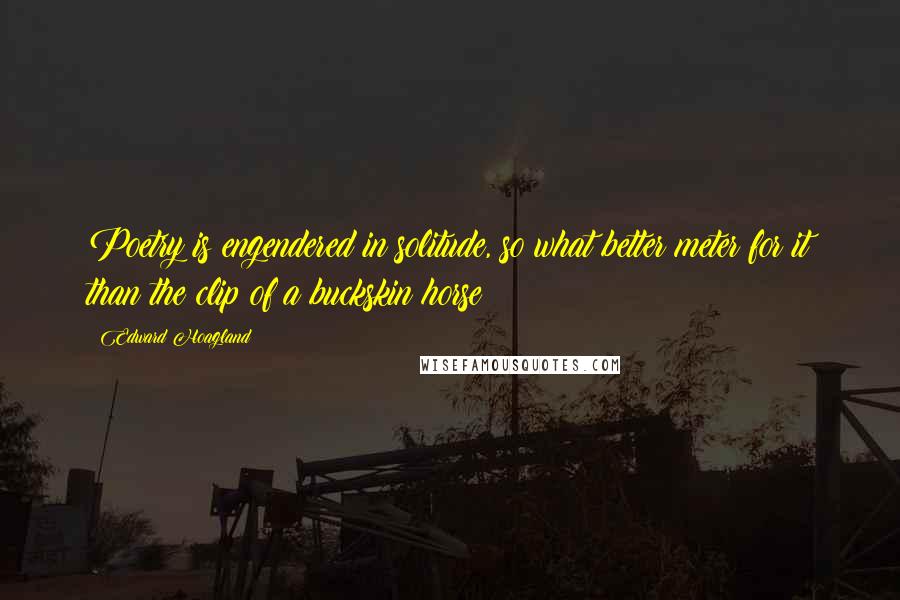 Edward Hoagland Quotes: Poetry is engendered in solitude, so what better meter for it than the clip of a buckskin horse?