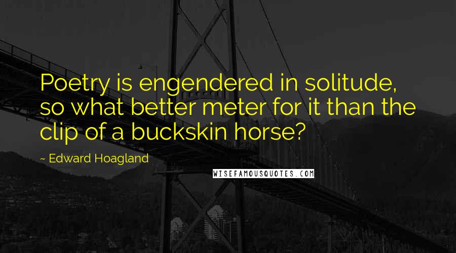 Edward Hoagland Quotes: Poetry is engendered in solitude, so what better meter for it than the clip of a buckskin horse?