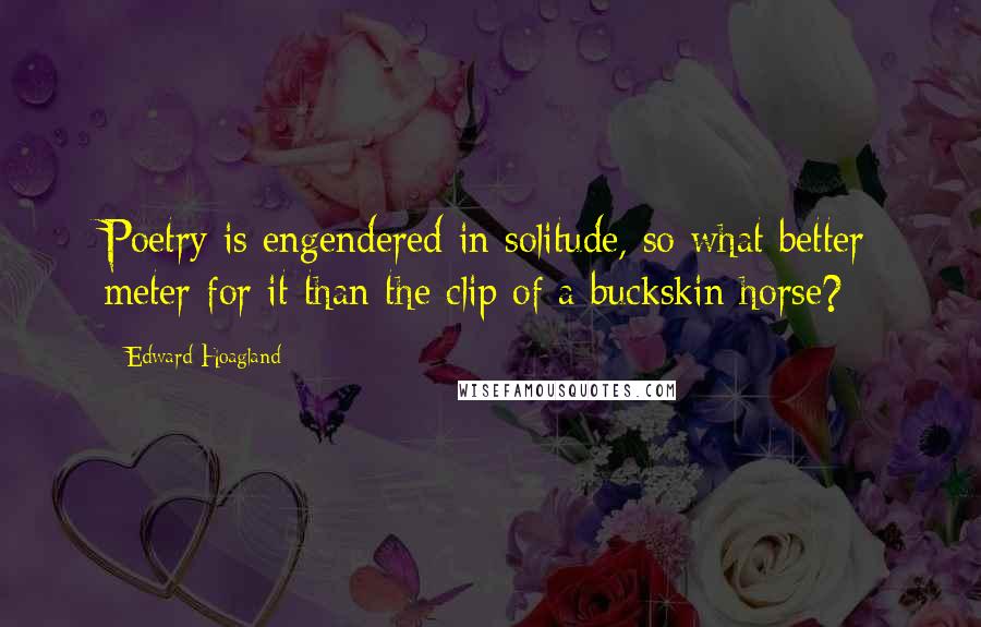 Edward Hoagland Quotes: Poetry is engendered in solitude, so what better meter for it than the clip of a buckskin horse?