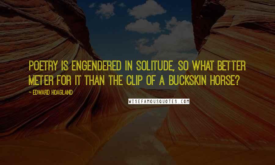 Edward Hoagland Quotes: Poetry is engendered in solitude, so what better meter for it than the clip of a buckskin horse?