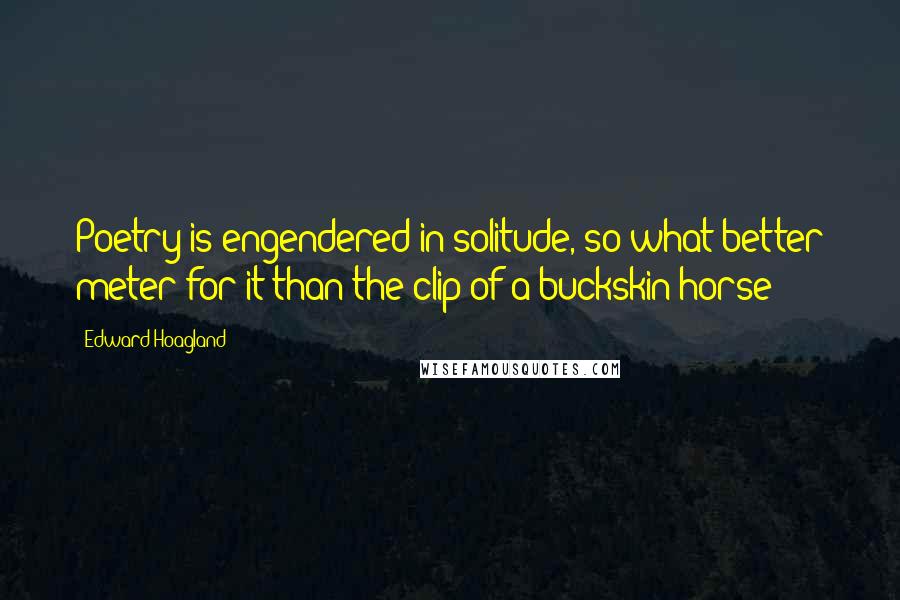 Edward Hoagland Quotes: Poetry is engendered in solitude, so what better meter for it than the clip of a buckskin horse?