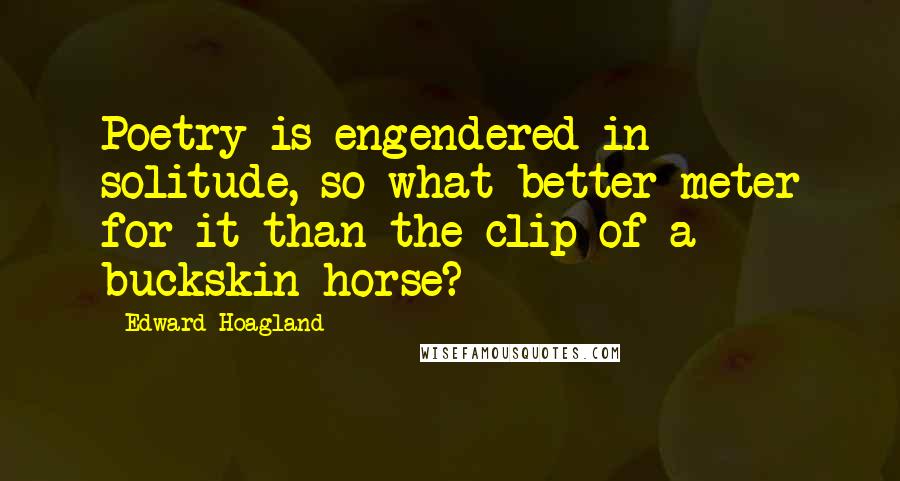 Edward Hoagland Quotes: Poetry is engendered in solitude, so what better meter for it than the clip of a buckskin horse?