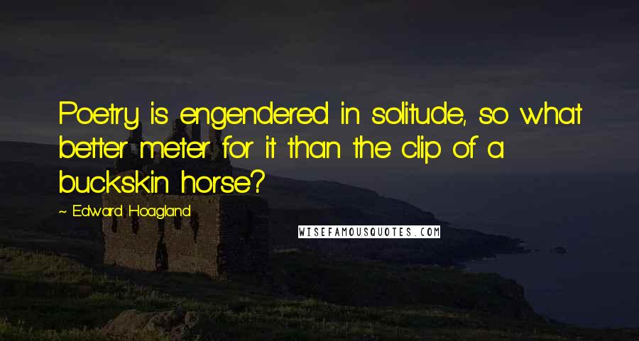 Edward Hoagland Quotes: Poetry is engendered in solitude, so what better meter for it than the clip of a buckskin horse?