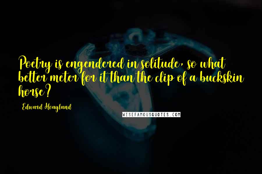 Edward Hoagland Quotes: Poetry is engendered in solitude, so what better meter for it than the clip of a buckskin horse?