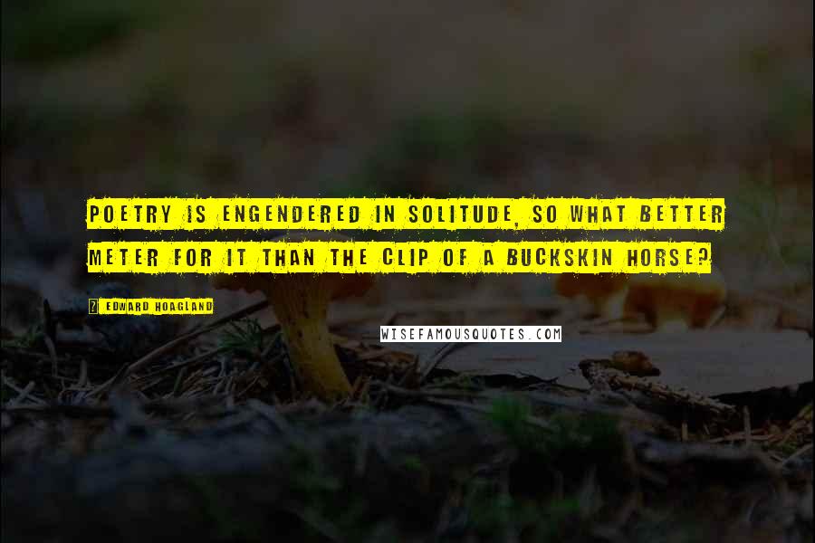 Edward Hoagland Quotes: Poetry is engendered in solitude, so what better meter for it than the clip of a buckskin horse?