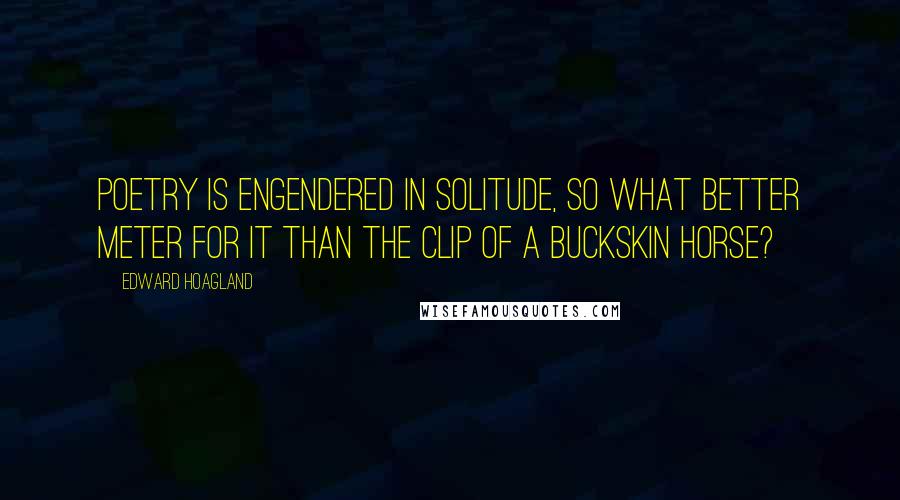 Edward Hoagland Quotes: Poetry is engendered in solitude, so what better meter for it than the clip of a buckskin horse?