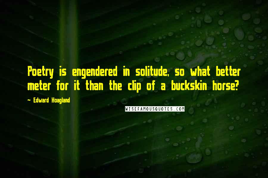 Edward Hoagland Quotes: Poetry is engendered in solitude, so what better meter for it than the clip of a buckskin horse?