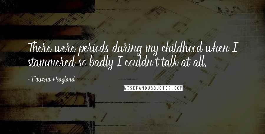 Edward Hoagland Quotes: There were periods during my childhood when I stammered so badly I couldn't talk at all.