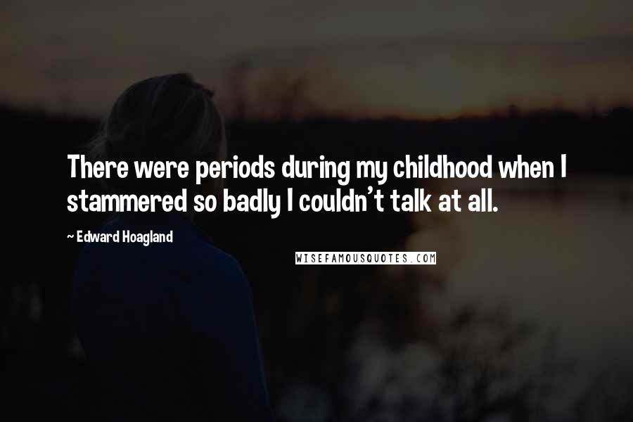 Edward Hoagland Quotes: There were periods during my childhood when I stammered so badly I couldn't talk at all.