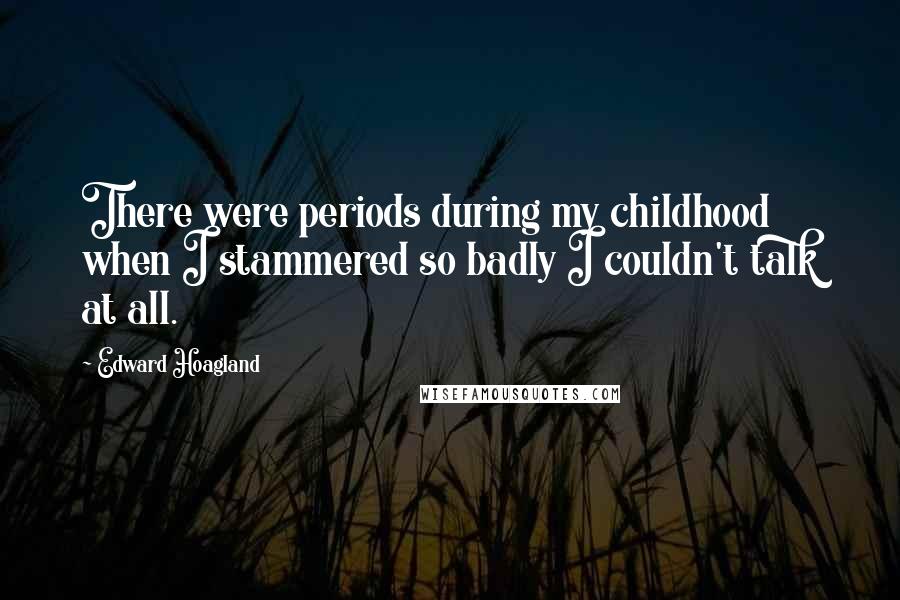 Edward Hoagland Quotes: There were periods during my childhood when I stammered so badly I couldn't talk at all.